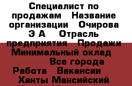 Специалист по продажам › Название организации ­ Очирова Э.А. › Отрасль предприятия ­ Продажи › Минимальный оклад ­ 50 000 - Все города Работа » Вакансии   . Ханты-Мансийский,Ханты-Мансийск г.